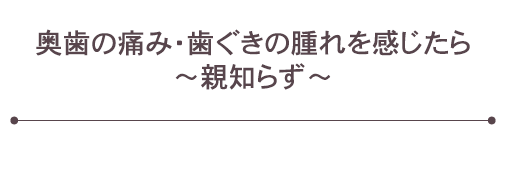 奥歯の痛み・歯ぐきの腫れを感じたら　～親知らず～