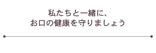 私たちと一緒に、お口の健康を守りましょう