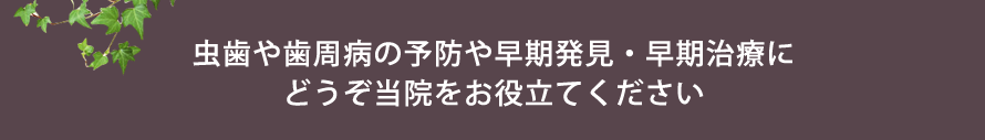 虫歯や歯周病の予防や早期発見・早期治療にどうぞ当院をお役立てください