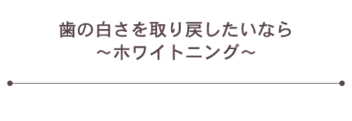 歯の白さを取り戻したいなら～ホワイトニング～