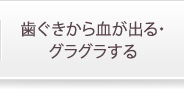 歯ぐきから血が出る・グラグラする