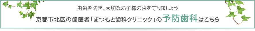 虫歯は進行する前の予防が大切です京都市北区の歯医者「まつもと歯科クリニック」の予防歯科はこちら