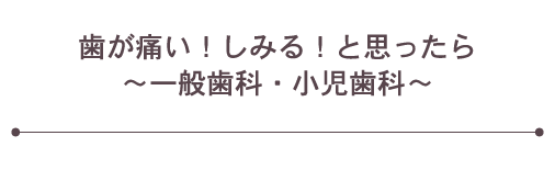 歯が痛い！しみる！と思ったら～一般歯科・小児歯科～