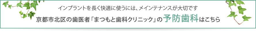 インプラントを長く快適に使うには、メインテナンスが大切です。京都市北区の歯医者「まつもと歯科クリニック」の予防歯科はこちら