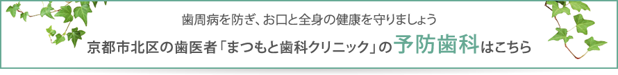 歯周病を防ぎ、お口と全身の健康を守りましょう京都市北区の歯医者「まつもと歯科クリニック」の予防歯科はこちら