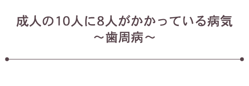 成人の10人に8人がかかっている病気～歯周病～