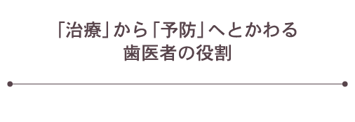 「治療」から「予防」へとかわる歯医者の役割