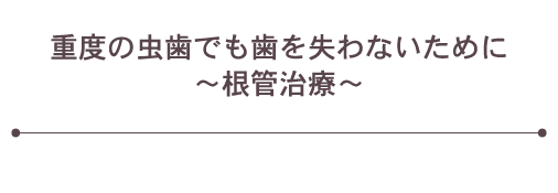 重度の虫歯でも歯を失わないために～根管治療～